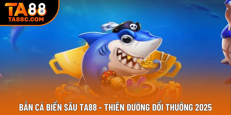 Bắn Cá Biển Sâu Ta88 - Thiên Đường Đổi Thưởng 2025