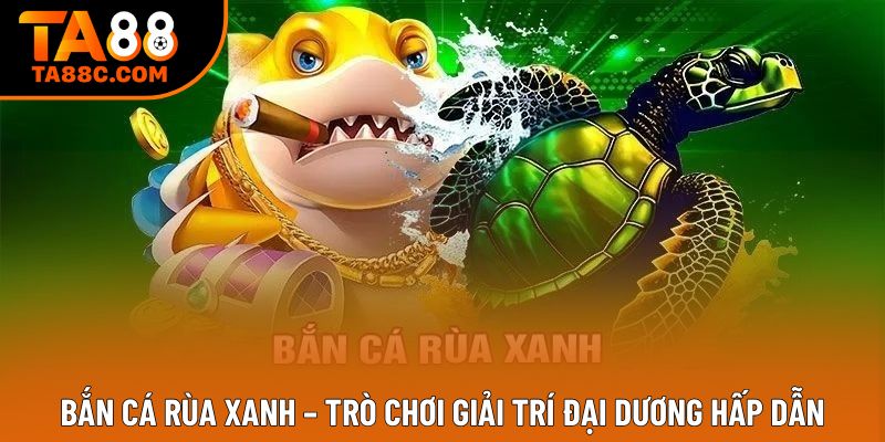 Bắn cá rùa xanh – Trò chơi giải trí đại dương hấp dẫn
