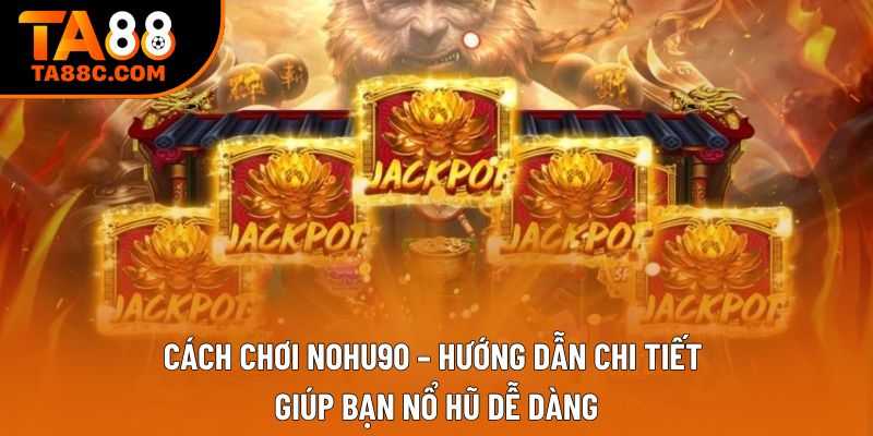 Cách chơi nohu90 – Hướng dẫn chi tiết giúp bạn nổ hũ dễ dàng