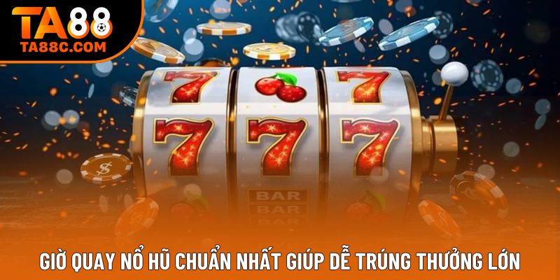 Giờ Quay Nổ Hũ Chuẩn Nhất Giúp Dễ Trúng Thưởng Lớn