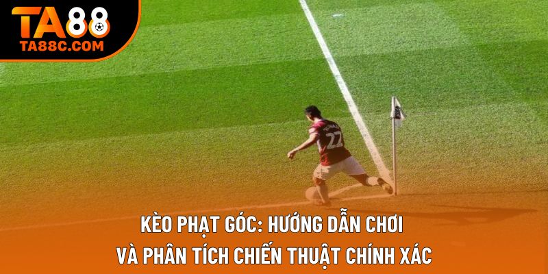Kèo Phạt Góc: Hướng Dẫn Chơi Và Phân Tích Chiến Thuật Chính Xác