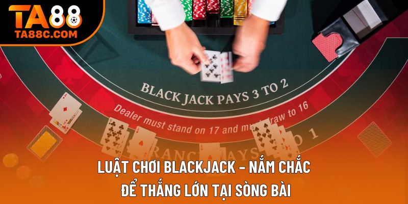 Luật Chơi Blackjack – Nắm Chắc Để Thắng Lớn Tại Sòng Bài