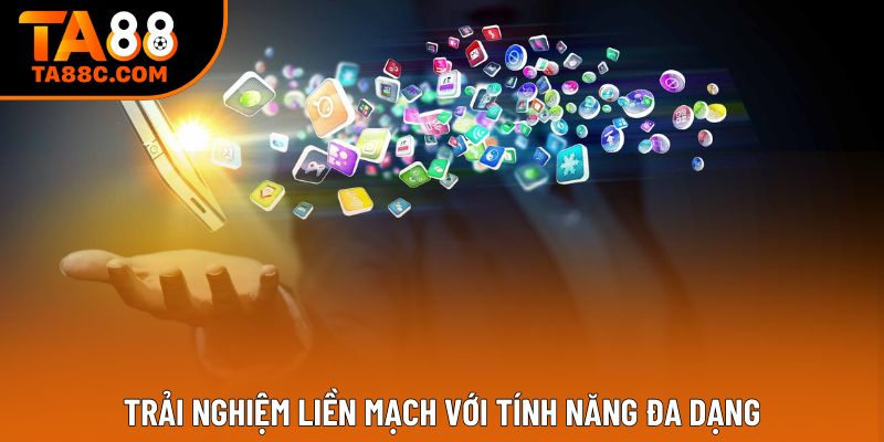 Trải nghiệm liền mạch với tính năng đa dạng