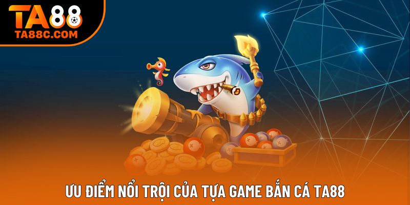 Ưu điểm nổi trội của tựa game bắn cá Ta88 Ưu điểm nổi trội của tựa game bắn cá Ta88