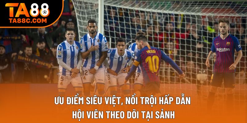 Ưu điểm siêu việt, nổi trội hấp dẫn hội viên theo dõi tại sảnh